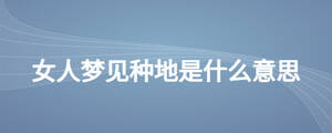女人夢(mèng)見(jiàn)種地是什么意思