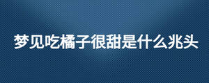 夢(mèng)見吃橘子很甜是什么兆頭