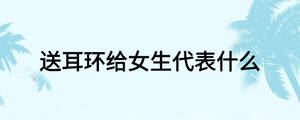 送耳環(huán)給女生代表什么