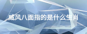 威風(fēng)八面指的是什么生肖