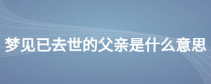 夢(mèng)見已去世的父親是什么意思
