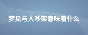 夢(mèng)見與人吵架意味著什么