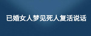 已婚女人夢(mèng)見死人復(fù)活說(shuō)話