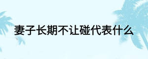 妻子長(zhǎng)期不讓碰代表什么