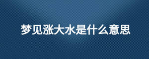 夢(mèng)見(jiàn)漲大水是什么意思