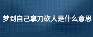 夢(mèng)到自己拿刀砍人是什么意思