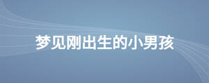 夢見剛出生的小男孩是什么意思
