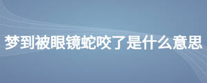 夢到被眼鏡蛇咬了是什么意思