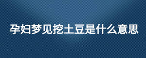 孕婦夢(mèng)見挖土豆是什么意思