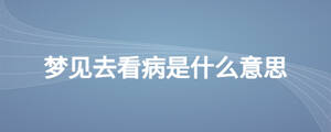 夢(mèng)見去看病是什么意思