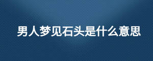 男人夢(mèng)見石頭是什么意思