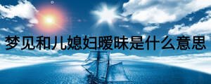 夢(mèng)見和兒媳婦曖昧是什么意思
