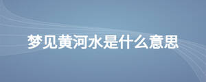 夢(mèng)見(jiàn)黃河水是什么意思