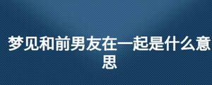 夢見和前男友在一起是什么意思