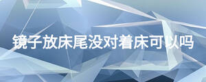 鏡子放床尾沒(méi)對(duì)著床可以嗎