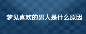 夢(mèng)見喜歡的男人是什么原因