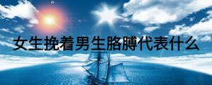 女生挽著男生胳膊代表什么