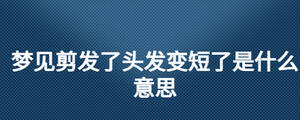 夢見剪發(fā)了頭發(fā)變短了是什么意思