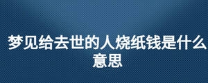 夢見給去世的人燒紙錢是什么意思