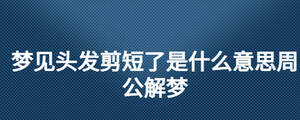 夢見頭發(fā)剪短了是什么意思周公解夢