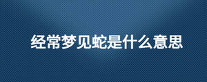 經常夢見蛇是什么意思