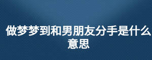 做夢(mèng)夢(mèng)到和男朋友分手是什么意思