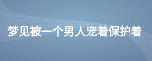 夢見被一個(gè)男人寵著保護(hù)著