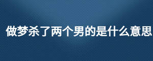 做夢殺了兩個男的是什么意思