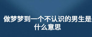 做夢夢到一個(gè)不認(rèn)識的男生是什么意思