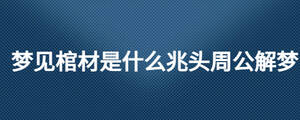 夢(mèng)見棺材是什么兆頭周公解夢(mèng)
