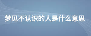 夢見不認(rèn)識的人是什么意思