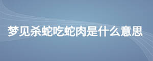 夢(mèng)見殺蛇吃蛇肉是什么意思
