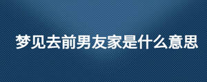 夢(mèng)見(jiàn)去前男友家是什么意思