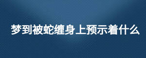 夢到被蛇纏身上預示著什么