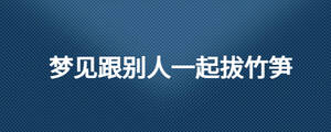 夢(mèng)見跟別人一起拔竹筍