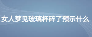 女人夢見玻璃杯碎了預(yù)示什么