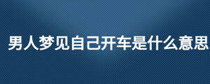 男人夢(mèng)見自己開車是什么意思