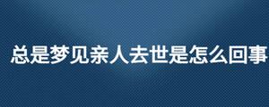 總是夢(mèng)見親人去世是怎么回事