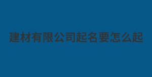 建材有限公司起名要怎么起