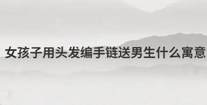 女孩子用頭發(fā)編手鏈送男生什么寓意
