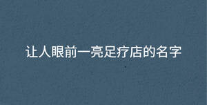 讓人眼前一亮足療店的名字