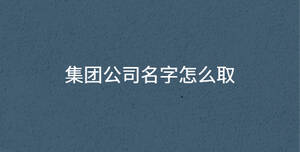 集團(tuán)公司名字怎么取