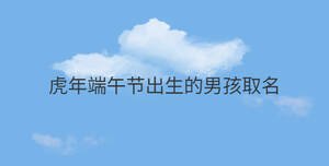虎年端午節(jié)出生的男孩取名