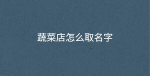 蔬菜店怎么取名字