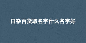 日雜百貨取名字什么名字好