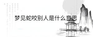 夢見蛇咬別人是什么意思