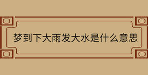 夢(mèng)到下大雨發(fā)大水是什么意思