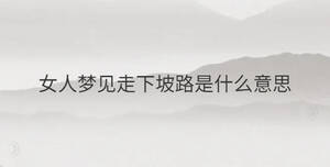 女人夢(mèng)見走下坡路是什么意思