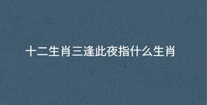 十二生肖三逢此夜指什么生肖