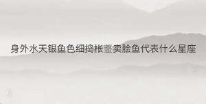 身外水天銀魚色細(xì)搗棖虀賣膾魚代表什么星座